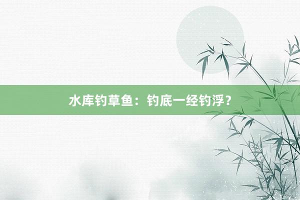 水库钓草鱼：钓底一经钓浮？